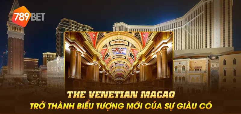 The Venetian Macao trở thành biểu tượng mới của sự giàu có